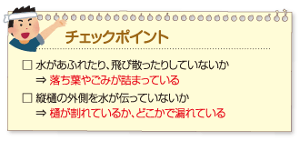 チェックポイント:
□ 水があふれたり、飛び散ったりしていないか ⇒ 落ち葉やごみが詰まっている
□ 縦樋の外側を水が伝っていないか ⇒ 樋が割れているか、どこかで漏れている