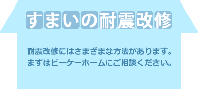 すまいの耐震改修：耐震改修にはさまざまな方法があります。
まずはビーケーホームにご相談ください。